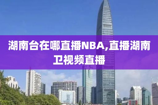 湖南台在哪直播NBA,直播湖南卫视频直播