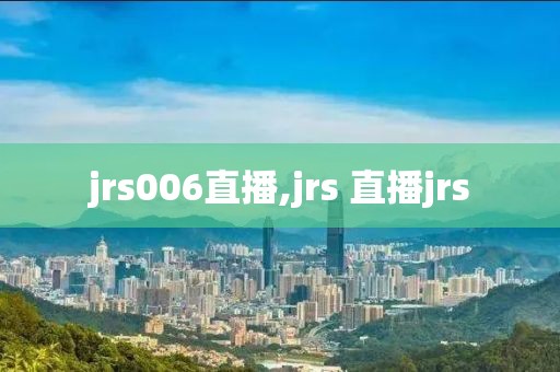 jrs006直播,jrs 直播jrs