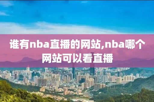 谁有nba直播的网站,nba哪个网站可以看直播