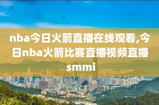 nba今日火箭直播在线观看,今日nba火箭比赛直播视频直播 smmi