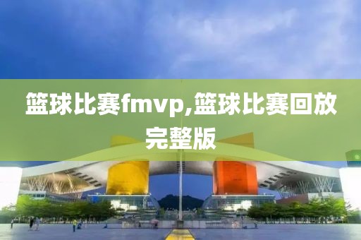 篮球比赛fmvp,篮球比赛回放完整版