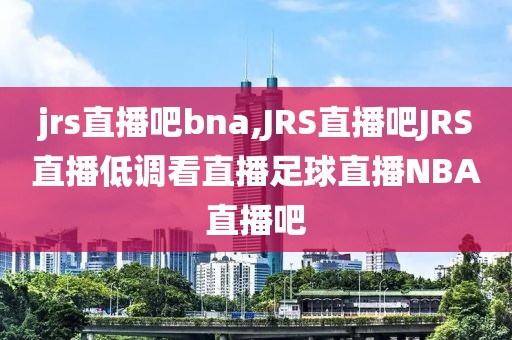 jrs直播吧bna,JRS直播吧JRS直播低调看直播足球直播NBA直播吧