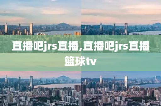 直播吧jrs直播,直播吧jrs直播篮球tv