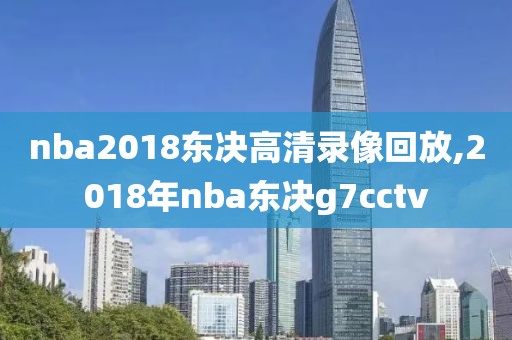 nba2018东决高清录像回放,2018年nba东决g7cctv