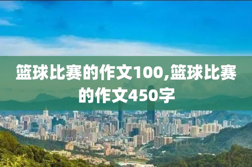 篮球比赛的作文100,篮球比赛的作文450字