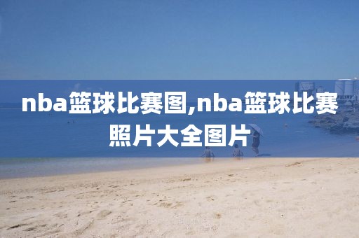 nba篮球比赛图,nba篮球比赛照片大全图片