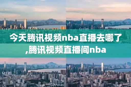 今天腾讯视频nba直播去哪了,腾讯视频直播间nba