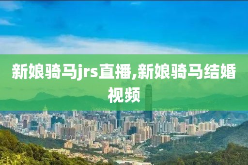 新娘骑马jrs直播,新娘骑马结婚视频