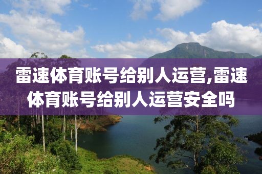 雷速体育账号给别人运营,雷速体育账号给别人运营安全吗