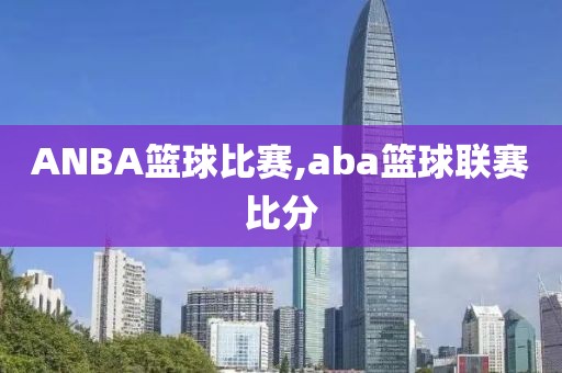 ANBA篮球比赛,aba篮球联赛比分