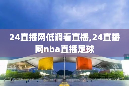 24直播网低调看直播,24直播网nba直播足球