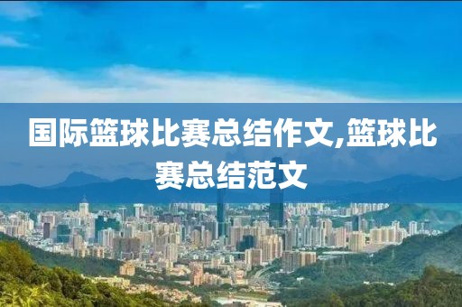 国际篮球比赛总结作文,篮球比赛总结范文