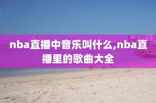 nba直播中音乐叫什么,nba直播里的歌曲大全