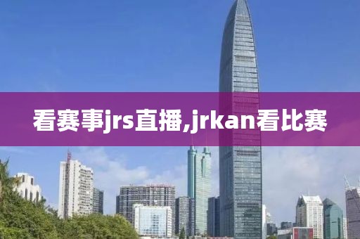 看赛事jrs直播,jrkan看比赛