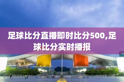 足球比分直播即时比分500,足球比分实时播报