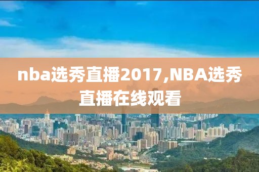 nba选秀直播2017,NBA选秀直播在线观看