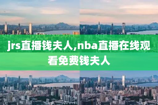 jrs直播钱夫人,nba直播在线观看免费钱夫人