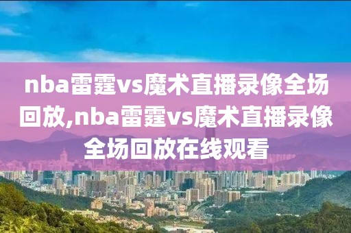 nba雷霆vs魔术直播录像全场回放,nba雷霆vs魔术直播录像全场回放在线观看