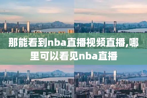 那能看到nba直播视频直播,哪里可以看见nba直播