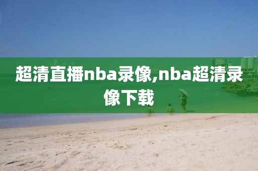 超清直播nba录像,nba超清录像下载