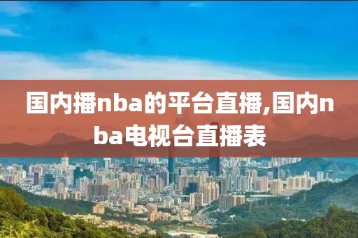 国内播nba的平台直播,国内nba电视台直播表