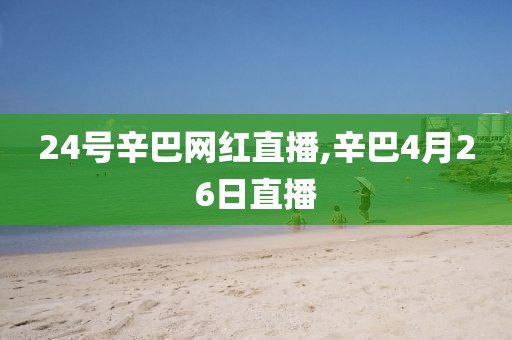 24号辛巴网红直播,辛巴4月26日直播