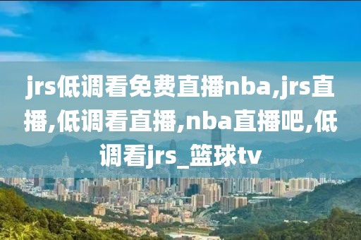 jrs低调看免费直播nba,jrs直播,低调看直播,nba直播吧,低调看jrs_篮球tv