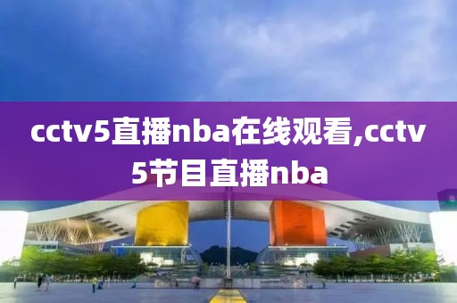 cctv5直播nba在线观看,cctv5节目直播nba