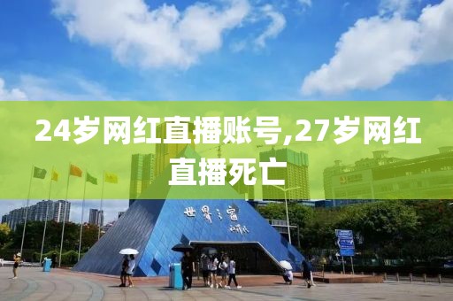 24岁网红直播账号,27岁网红直播死亡