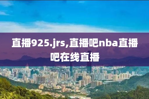 直播925.jrs,直播吧nba直播吧在线直播