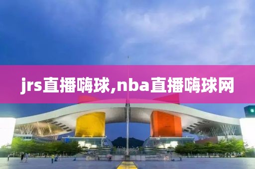 jrs直播嗨球,nba直播嗨球网