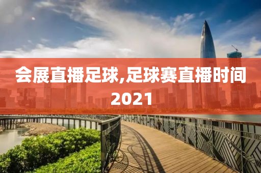 会展直播足球,足球赛直播时间2021