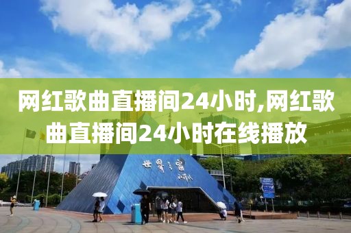 网红歌曲直播间24小时,网红歌曲直播间24小时在线播放