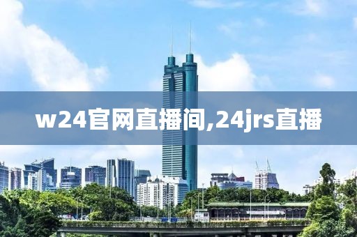 w24官网直播间,24jrs直播