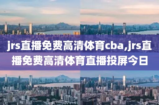 jrs直播免费高清体育cba,jrs直播免费高清体育直播投屏今日