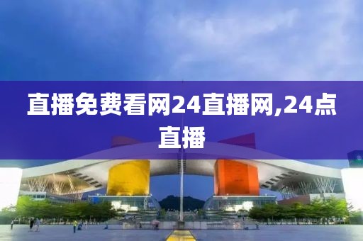 直播免费看网24直播网,24点直播