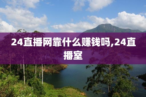 24直播网靠什么赚钱吗,24直播室