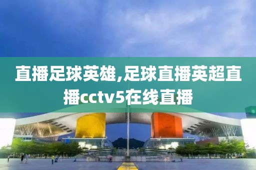 直播足球英雄,足球直播英超直播cctv5在线直播