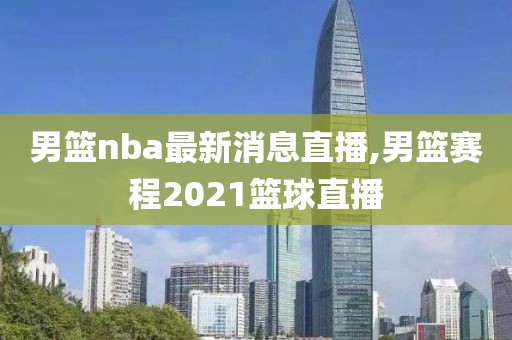 男篮nba最新消息直播,男篮赛程2021篮球直播