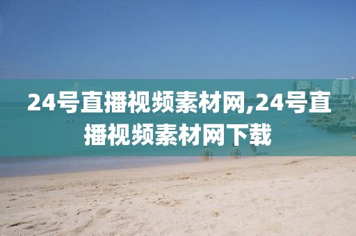 24号直播视频素材网,24号直播视频素材网下载