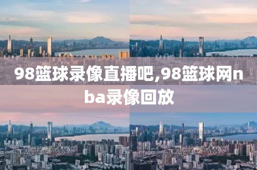 98篮球录像直播吧,98篮球网nba录像回放