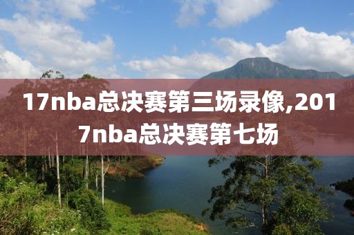 17nba总决赛第三场录像,2017nba总决赛第七场