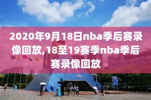 2020年9月18日nba季后赛录像回放,18至19赛季nba季后赛录像回放