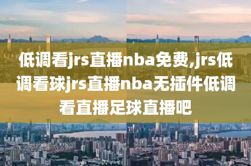 低调看jrs直播nba免费,jrs低调看球jrs直播nba无插件低调看直播足球直播吧