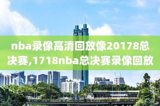 nba录像高清回放像20178总决赛,1718nba总决赛录像回放