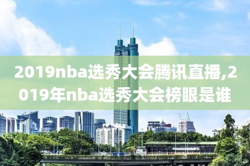 2019nba选秀大会腾讯直播,2019年nba选秀大会榜眼是谁