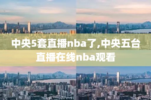 中央5套直播nba了,中央五台直播在线nba观看