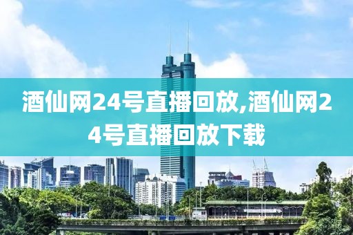 酒仙网24号直播回放,酒仙网24号直播回放下载