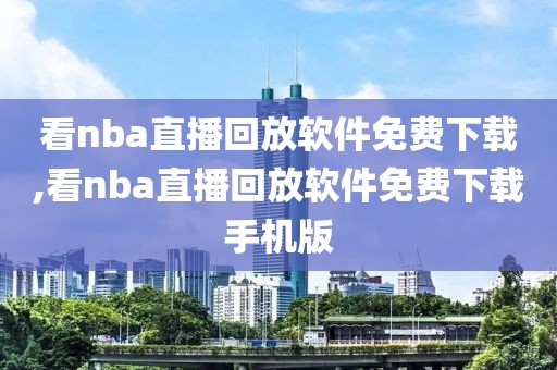 看nba直播回放软件免费下载,看nba直播回放软件免费下载手机版