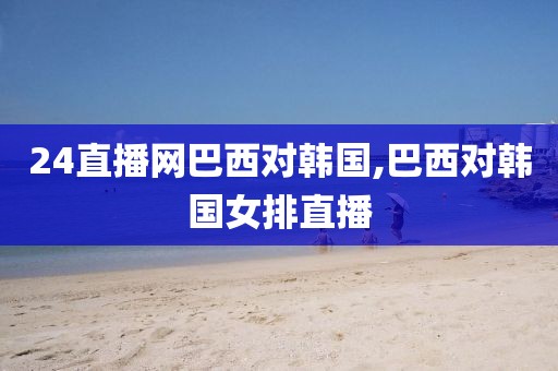 24直播网巴西对韩国,巴西对韩国女排直播
